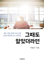 그때도 알았더라면 : 셀프 경영 강화 프로그램(40대 후반에 쓰는 반성문)